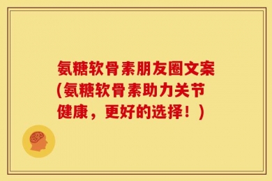 氨糖软骨素朋友圈文案(氨糖软骨素助力关节健康，更好的选择！)