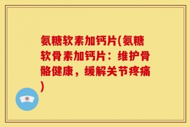 氨糖软素加钙片(氨糖软骨素加钙片：维护骨骼健康，缓解关节疼痛)