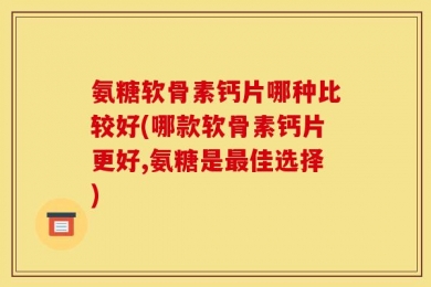 氨糖软骨素钙片哪种比较好(哪款软骨素钙片更好,氨糖是最佳选择)