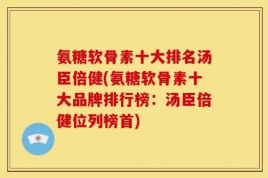 氨糖软骨素十大排名汤臣倍健(氨糖软骨素十大品牌排行榜：汤臣倍健位列榜首)