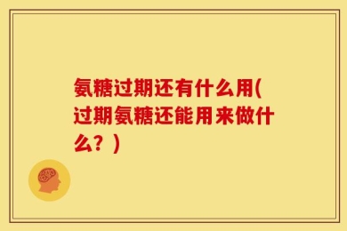氨糖过期还有什么用(过期氨糖还能用来做什么？)