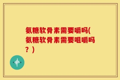 氨糖软骨素需要嚼吗(氨糖软骨素需要咀嚼吗？)