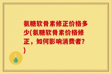 氨糖软骨素修正价格多少(氨糖软骨素价格修正，如何影响消费者？)