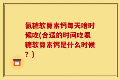 氨糖软骨素钙每天啥时候吃(合适的时间吃氨糖软骨素钙是什么时候？)