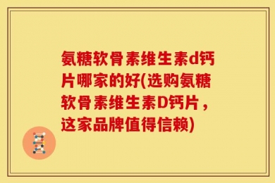氨糖软骨素维生素d钙片哪家的好(选购氨糖软骨素维生素D钙片，这家品牌值得信赖)
