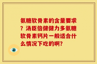 氨糖软骨素的含量要求？汤臣倍健健力多氨糖软骨素钙片一般适合什么情况下吃的啊？