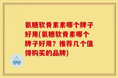 氨糖软骨素素哪个牌子好用(氨糖软骨素哪个牌子好用？推荐几个值得购买的品牌)