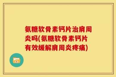 氨糖软骨素钙片治肩周炎吗(氨糖软骨素钙片有效缓解肩周炎疼痛)