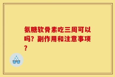 氨糖软骨素吃三周可以吗？副作用和注意事项？