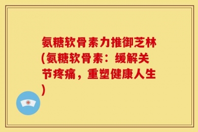 氨糖软骨素力推御芝林(氨糖软骨素：缓解关节疼痛，重塑健康人生)