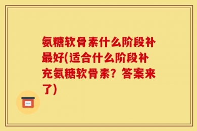 氨糖软骨素什么阶段补最好(适合什么阶段补充氨糖软骨素？答案来了)
