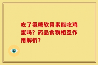 吃了氨糖软骨素能吃鸡蛋吗？药品食物相互作用解析？