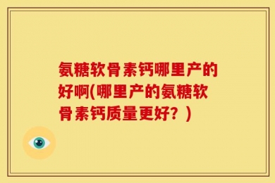 氨糖软骨素钙哪里产的好啊(哪里产的氨糖软骨素钙质量更好？)