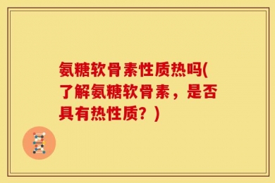氨糖软骨素性质热吗(了解氨糖软骨素，是否具有热性质？)