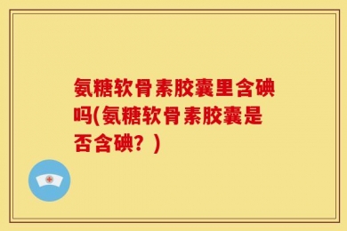 氨糖软骨素胶囊里含碘吗(氨糖软骨素胶囊是否含碘？)