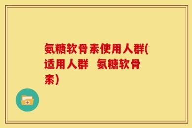 氨糖软骨素使用人群(适用人群  氨糖软骨素)