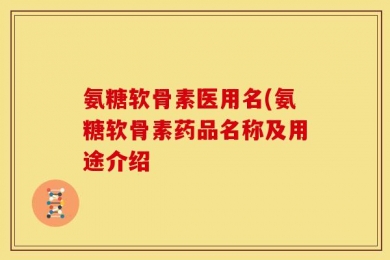 氨糖软骨素医用名(氨糖软骨素药品名称及用途介绍