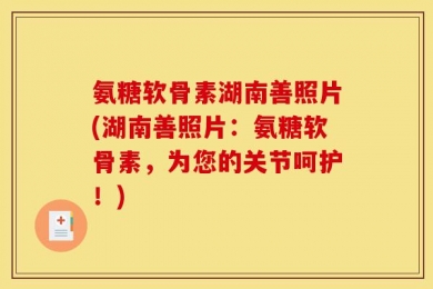 氨糖软骨素湖南善照片(湖南善照片：氨糖软骨素，为您的关节呵护！)