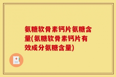氨糖软骨素钙片氨糖含量(氨糖软骨素钙片有效成分氨糖含量)
