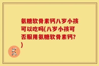 氨糖软骨素钙八岁小孩可以吃吗(八岁小孩可否服用氨糖软骨素钙？)