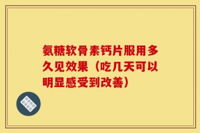 氨糖软骨素钙片服用多久见效果（吃几天可以明显感受到改善）