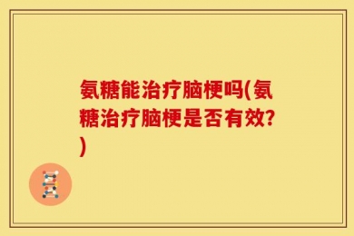 氨糖能治疗脑梗吗(氨糖治疗脑梗是否有效？)