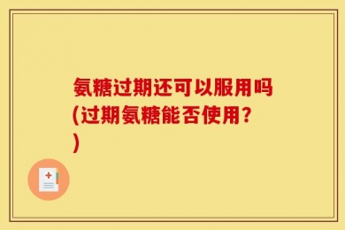 氨糖过期还可以服用吗(过期氨糖能否使用？)