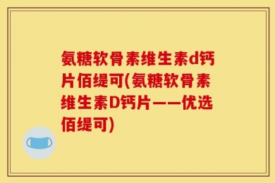 氨糖软骨素维生素d钙片佰缇可(氨糖软骨素维生素D钙片——优选佰缇可)