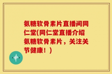 氨糖软骨素片直播间同仁堂(同仁堂直播介绍氨糖软骨素片，关注关节健康！)