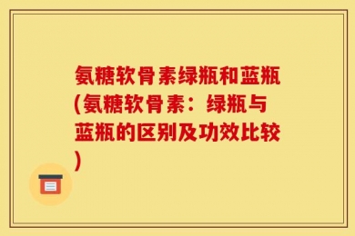 氨糖软骨素绿瓶和蓝瓶(氨糖软骨素：绿瓶与蓝瓶的区别及功效比较)