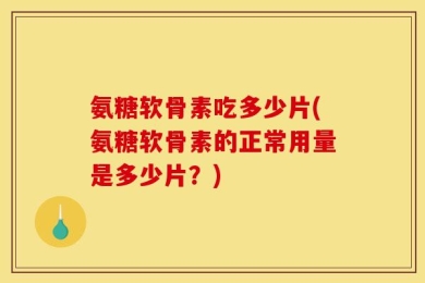 氨糖软骨素吃多少片(氨糖软骨素的正常用量是多少片？)