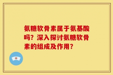 氨糖软骨素属于氨基酸吗？深入探讨氨糖软骨素的组成及作用？