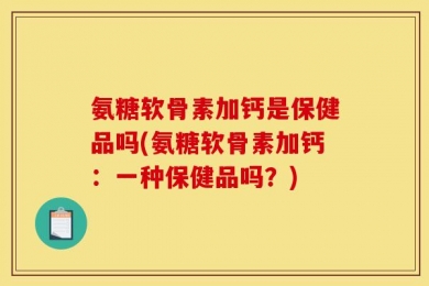 氨糖软骨素加钙是保健品吗(氨糖软骨素加钙：一种保健品吗？)