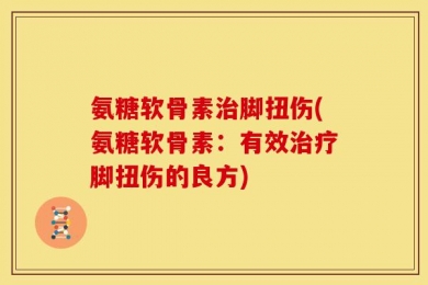 氨糖软骨素治脚扭伤(氨糖软骨素：有效治疗脚扭伤的良方)