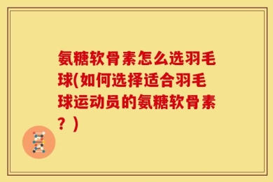 氨糖软骨素怎么选羽毛球(如何选择适合羽毛球运动员的氨糖软骨素？)