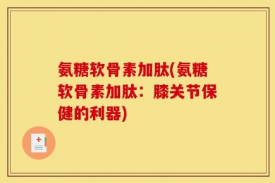 氨糖软骨素加肽(氨糖软骨素加肽：膝关节保健的利器)