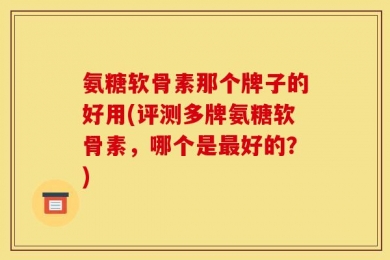 氨糖软骨素那个牌子的好用(评测多牌氨糖软骨素，哪个是最好的？)