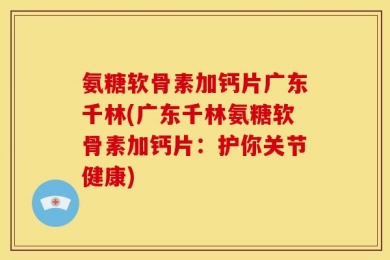 氨糖软骨素加钙片广东千林(广东千林氨糖软骨素加钙片：护你关节健康)