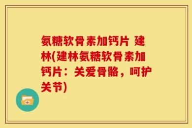氨糖软骨素加钙片 建林(建林氨糖软骨素加钙片：关爱骨骼，呵护关节)