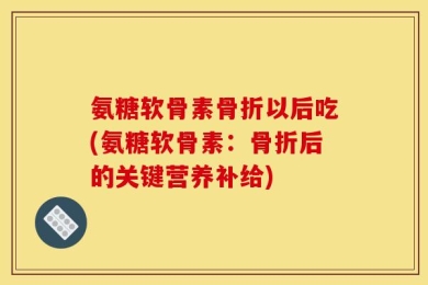 氨糖软骨素骨折以后吃(氨糖软骨素：骨折后的关键营养补给)
