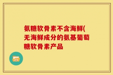 氨糖软骨素不含海鲜(无海鲜成分的氨基葡萄糖软骨素产品