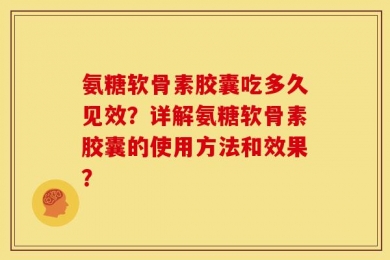 氨糖软骨素胶囊吃多久见效？详解氨糖软骨素胶囊的使用方法和效果？