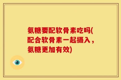 氨糖要配软骨素吃吗(配合软骨素一起摄入，氨糖更加有效)