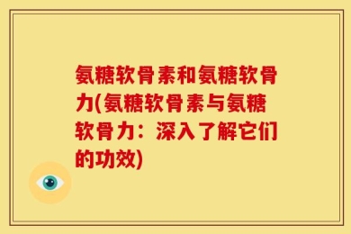 氨糖软骨素和氨糖软骨力(氨糖软骨素与氨糖软骨力：深入了解它们的功效)