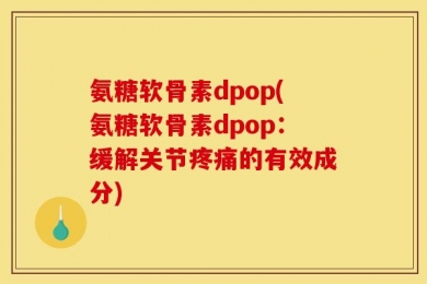 氨糖软骨素dpop(氨糖软骨素dpop：缓解关节疼痛的有效成分)