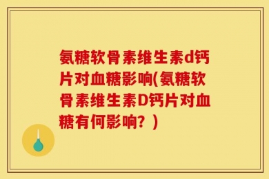 氨糖软骨素维生素d钙片对血糖影响(氨糖软骨素维生素D钙片对血糖有何影响？)