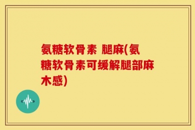 氨糖软骨素 腿麻(氨糖软骨素可缓解腿部麻木感)