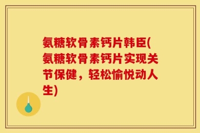 氨糖软骨素钙片韩臣(氨糖软骨素钙片实现关节保健，轻松愉悦动人生)