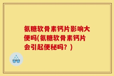 氨糖软骨素钙片影响大便吗(氨糖软骨素钙片会引起便秘吗？)