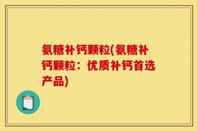 氨糖补钙颗粒(氨糖补钙颗粒：优质补钙首选产品)